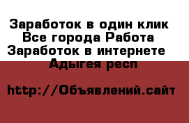 Заработок в один клик - Все города Работа » Заработок в интернете   . Адыгея респ.